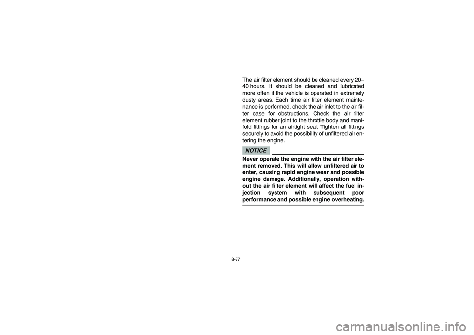 YAMAHA RHINO 700 2012  Owners Manual 8-77
The air filter element should be cleaned every 20–
40 hours. It should be cleaned and lubricated
more often if the vehicle is operated in extremely
dusty areas. Each time air filter element mai