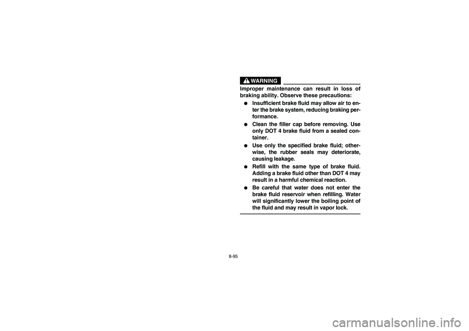 YAMAHA RHINO 700 2012  Manuale de Empleo (in Spanish) 8-95
WARNING
Improper maintenance can result in loss of
braking ability. Observe these precautions:
Insufficient brake fluid may allow air to en-
ter the brake system, reducing braking per-
formance.