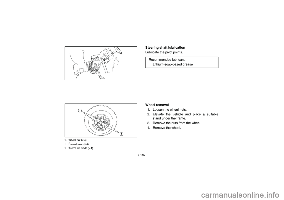 YAMAHA RHINO 700 2012  Owners Manual 8-115
1. Wheel nut (× 4)
1.Écrou de roue (× 4)
1. Tuerca de rueda (× 4)
1
1
EVU00920
Steering shaft lubrication
Lubricate the pivot points.
EVU00930
Wheel removal
1. Loosen the wheel nuts.
2. Elev