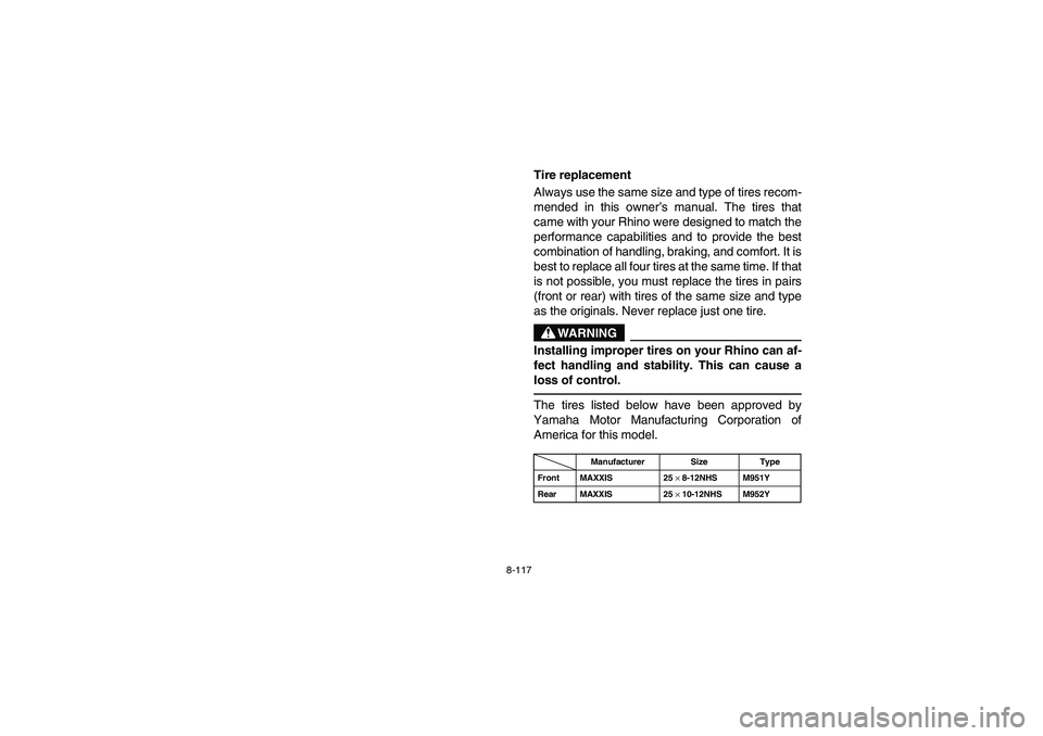 YAMAHA RHINO 700 2012  Owners Manual 8-117
Tire replacement
Always use the same size and type of tires recom-
mended in this owner’s manual. The tires that
came with your Rhino were designed to match the
performance capabilities and to