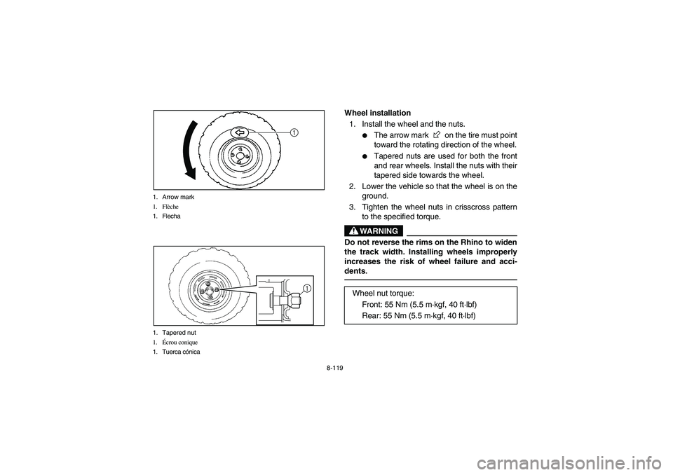 YAMAHA RHINO 700 2012  Owners Manual 8-119 1. Arrow mark
1. Flèche
1. Flecha
1
1. Tapered nut
1.Écrou conique
1. Tuerca cónica
1
EVU00940
Wheel installation
1. Install the wheel and the nuts.

The arrow mark   on the tire must point
