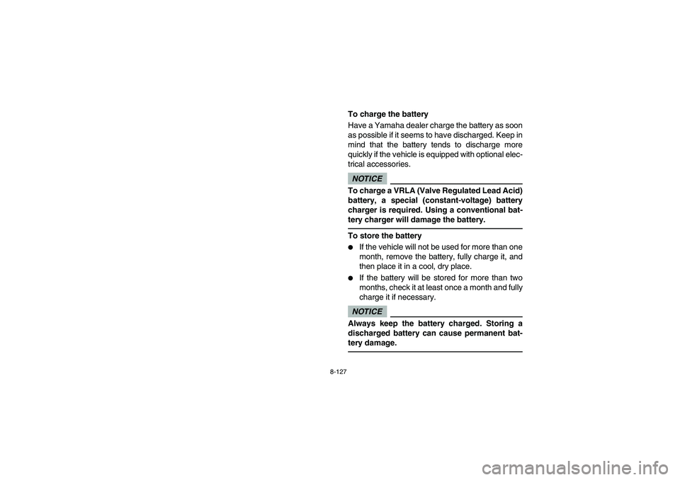 YAMAHA RHINO 700 2012  Owners Manual 8-127
To charge the battery
Have a Yamaha dealer charge the battery as soon
as possible if it seems to have discharged. Keep in
mind that the battery tends to discharge more
quickly if the vehicle is 
