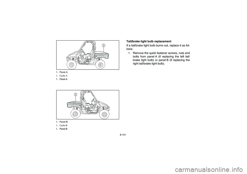 YAMAHA RHINO 700 2012  Owners Manual 8-151 1. Panel A
1. Cache A
1. Panel A
1
1. Panel B
1. Cache B
1. Panel B
1
EVU01000
Tail/brake light bulb replacement
If a tail/brake light bulb burns out, replace it as fol-
lows:
1. Remove the quic