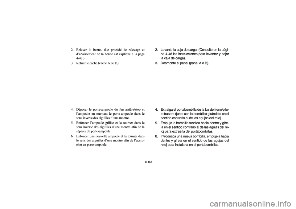 YAMAHA RHINO 700 2012  Owners Manual 8-154
2. Relever la benne. (Le procédé de relevage et
d’abaissement de la benne est expliqué à la page
4-48.)
3. Retirer le cache (cache A ou B).
4. Déposer le porte-ampoule du feu arrière/sto
