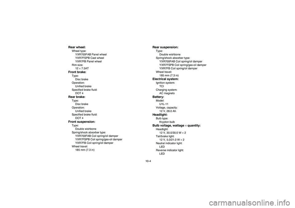 YAMAHA RHINO 700 2012  Owners Manual 10-4
Rear wheel:Wheel type:
YXR700FAB Panel wheel
YXR7FSPB Cast wheel
YXR7FB Panel wheel
Rim size:
12 × 7.5ATFront brake:Type:
Disc brake
Operation:
Unified brake
Specified brake fluid:
DOT 4Rear bra