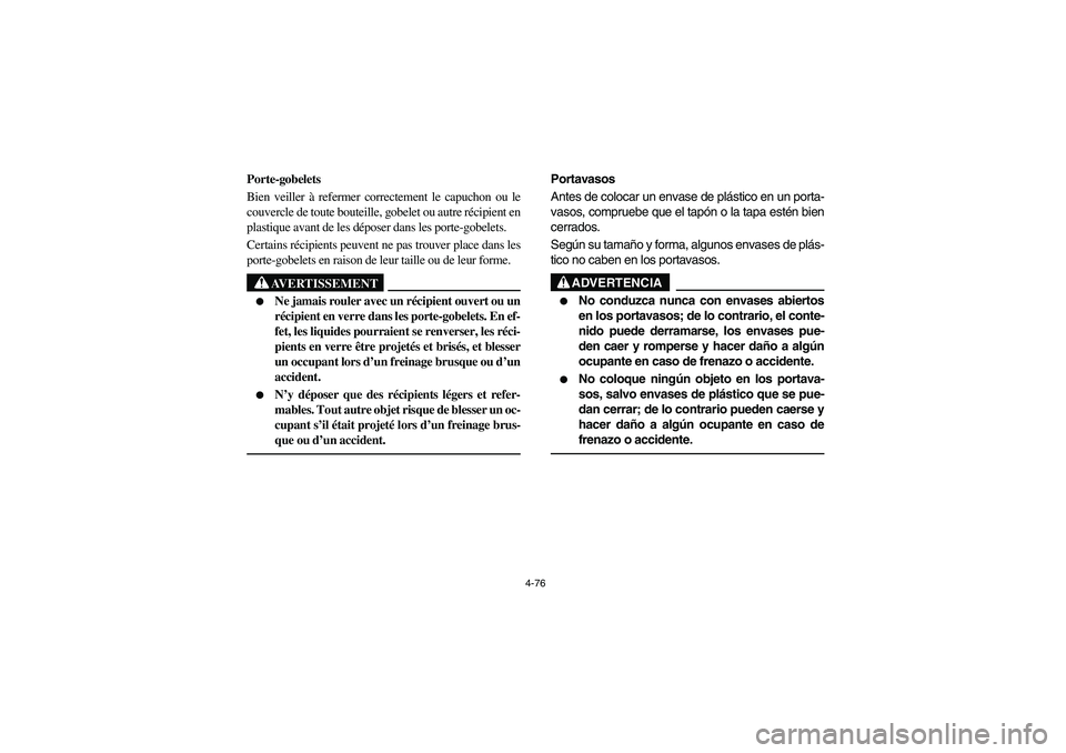 YAMAHA RHINO 700 2010  Owners Manual 4-76
5B410005
Porte-gobelets
Bien veiller à refermer correctement le capuchon ou le
couvercle de toute bouteille, gobelet ou autre récipient en
plastique avant de les déposer dans les porte-gobelet