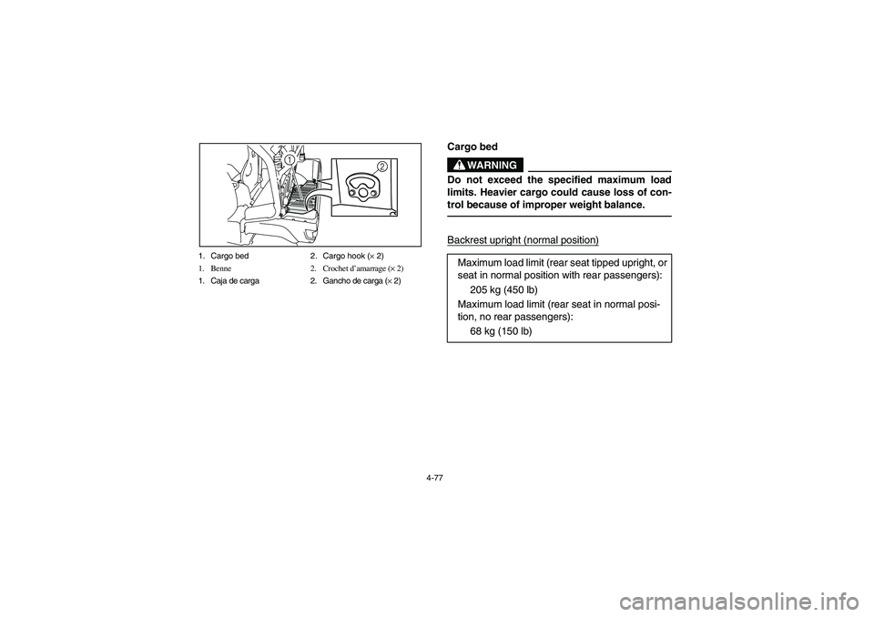 YAMAHA RHINO 700 2010  Owners Manual 4-77 1. Cargo bed 2. Cargo hook (× 2)
1. Benne 2. Crochet d’amarrage (× 2)
1. Caja de carga 2. Gancho de carga (× 2)
2 1
EVU00351
Cargo bed
WARNING
Do not exceed the specified maximum load
limits