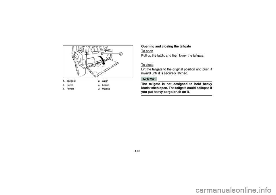 YAMAHA RHINO 700 2010  Owners Manual 4-81 1. Tailgate 2. Latch
1. Hayon 2. Loquet
1. Portón 2. Manilla
1
2
Opening and closing the tailgate
To openPull up the latch, and then lower the tailgate.
To closeLift the tailgate to the original