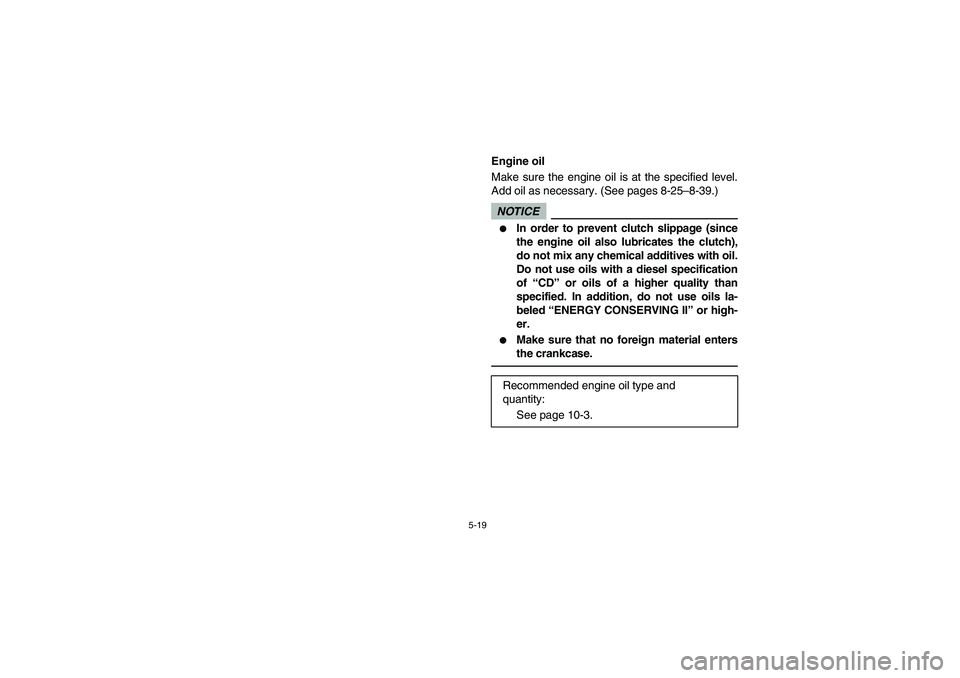 YAMAHA RHINO 700 2010  Notices Demploi (in French) 5-19
EVU00410
Engine oil
Make sure the engine oil is at the specified level.
Add oil as necessary. (See pages 8-25–8-39.)NOTICE
In order to prevent clutch slippage (since
the engine oil also lubric