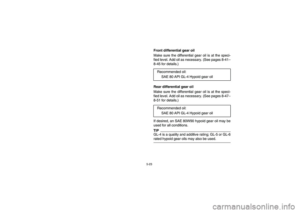 YAMAHA RHINO 700 2010  Notices Demploi (in French) 5-23
EVU00440
Front differential gear oil
Make sure the differential gear oil is at the speci-
fied level. Add oil as necessary. (See pages 8-41–
8-45 for details.)
EVU00430
Rear differential gear o