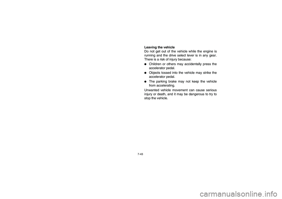 YAMAHA RHINO 700 2010  Manuale de Empleo (in Spanish) 7-43
Leaving the vehicle
Do not get out of the vehicle while the engine is
running and the drive select lever is in any gear.
There is a risk of injury because:
Children or others may accidentally pr