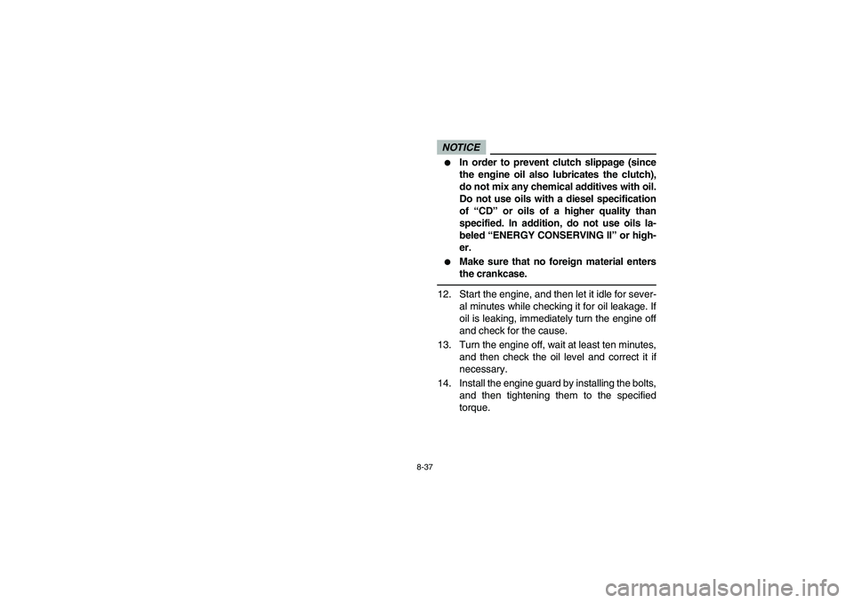 YAMAHA RHINO 700 2010  Manuale de Empleo (in Spanish) 8-37
NOTICE
In order to prevent clutch slippage (since
the engine oil also lubricates the clutch),
do not mix any chemical additives with oil.
Do not use oils with a diesel specification
of “CD” 