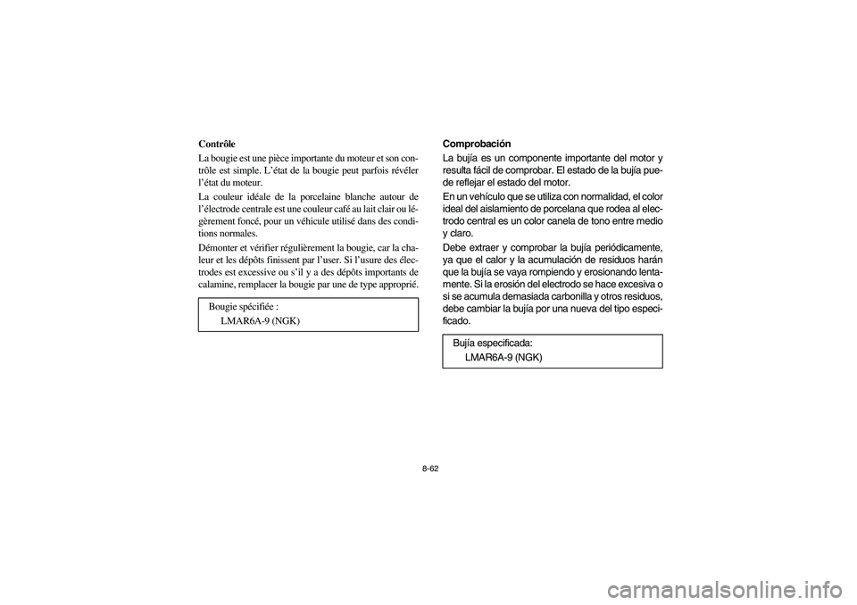 YAMAHA RHINO 700 2010  Manuale de Empleo (in Spanish) 8-62
Contrôle
La bougie est une pièce importante du moteur et son con-
trôle est simple. L’état de la bougie peut parfois révéler
l’état du moteur.
La couleur idéale de la porcelaine blanc