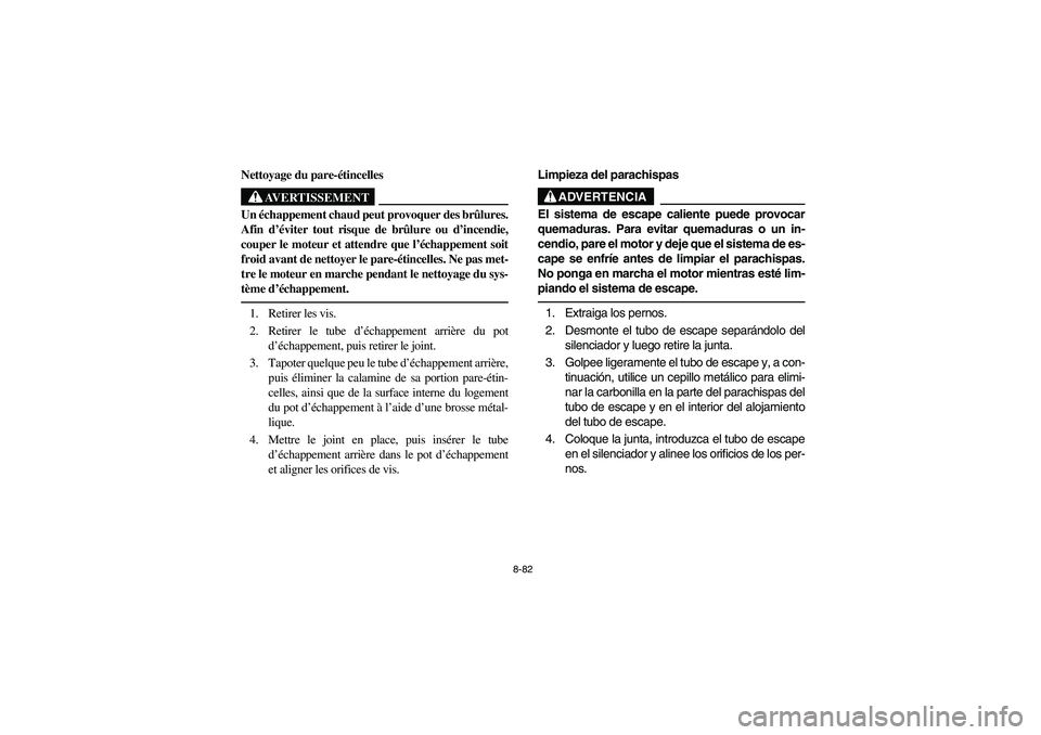 YAMAHA RHINO 700 2010  Manuale de Empleo (in Spanish) 8-82
Nettoyage du pare-étincelles
AVERTISSEMENT
Un échappement chaud peut provoquer des brûlures.
Afin d’éviter tout risque de brûlure ou d’incendie,
couper le moteur et attendre que l’éch