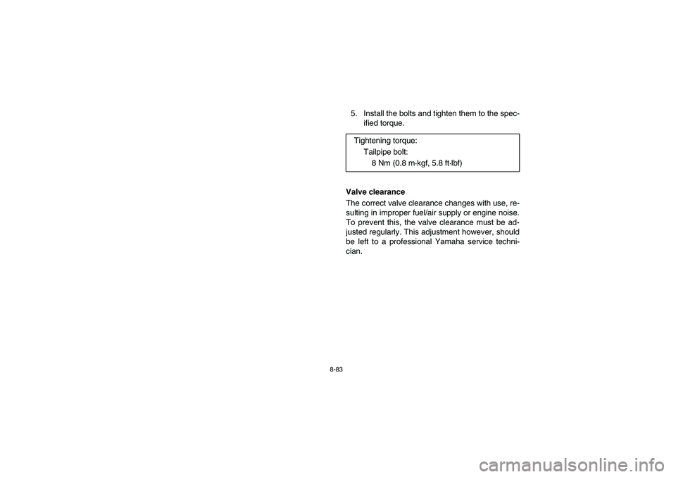 YAMAHA RHINO 700 2010  Notices Demploi (in French) 8-83
5. Install the bolts and tighten them to the spec-
ified torque.
Valve clearance
The correct valve clearance changes with use, re-
sulting in improper fuel/air supply or engine noise.
To prevent 