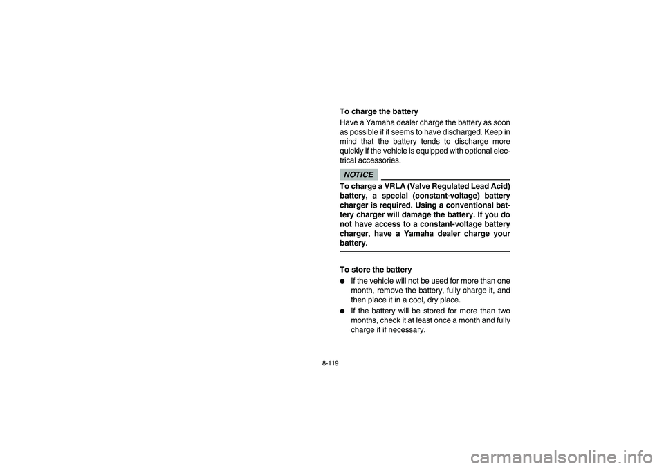 YAMAHA RHINO 700 2010  Manuale de Empleo (in Spanish) 8-119
To charge the battery
Have a Yamaha dealer charge the battery as soon
as possible if it seems to have discharged. Keep in
mind that the battery tends to discharge more
quickly if the vehicle is 