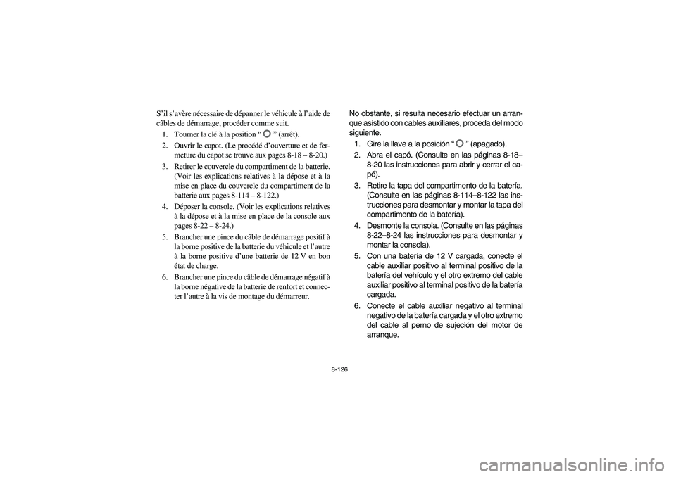 YAMAHA RHINO 700 2010  Manuale de Empleo (in Spanish) 8-126
S’il s’avère nécessaire de dépanner le véhicule à l’aide de
câbles de démarrage, procéder comme suit.
1. Tourner la clé à la position “” (arrêt).
2. Ouvrir le capot. (Le pro