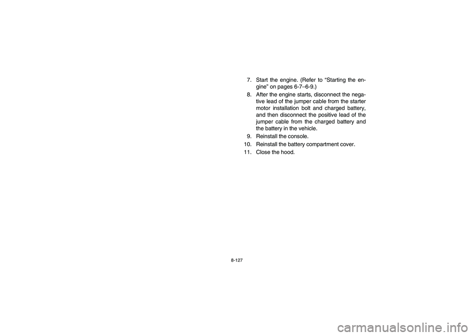YAMAHA RHINO 700 2010  Manuale de Empleo (in Spanish) 8-127
7.  Start the engine. (Refer to “Starting the en-
gine” on pages 6-7–6-9.)
8. After the engine starts, disconnect the nega-
tive lead of the jumper cable from the starter
motor installatio