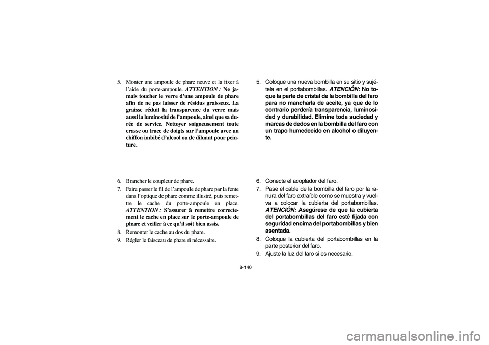 YAMAHA RHINO 700 2010  Manuale de Empleo (in Spanish) 8-140
5. Monter une ampoule de phare neuve et la fixer à
l’aide du porte-ampoule. ATTENTION : Ne ja-
mais toucher le verre d’une ampoule de phare
afin de ne pas laisser de résidus graisseux. La
