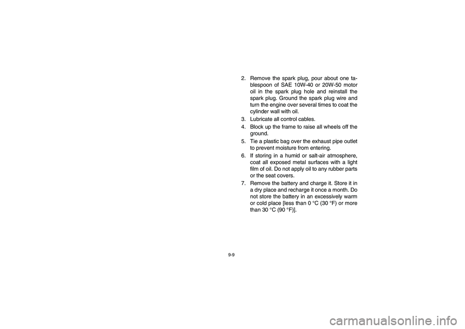YAMAHA RHINO 700 2010 Manuale de Empleo (in Spanish) 9-9
2. Remove the spark plug, pour about one ta-
blespoon of SAE 10W-40 or 20W-50 motor
oil in the spark plug hole and reinstall the
spark plug. Ground the spark plug wire and
turn the engine over se YAMAHA RHINO 700 2010 Manuale de Empleo (in Spanish) 9-9
2. Remove the spark plug, pour about one ta-
blespoon of SAE 10W-40 or 20W-50 motor
oil in the spark plug hole and reinstall the
spark plug. Ground the spark plug wire and
turn the engine over se