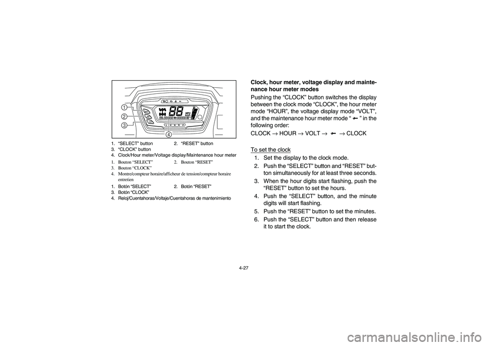 YAMAHA RHINO 700 2010  Notices Demploi (in French) 4-27 1.“SELECT” button 2.“RESET” button
3.“CLOCK” button
4. Clock/Hour meter/Voltage display/Maintenance hour meter
1. Bouton “SELECT”2. Bouton “RESET”
3. Bouton “CLOCK”
4. Mon
