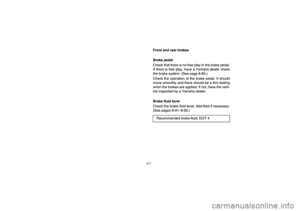 YAMAHA RHINO 700 2009  Notices Demploi (in French) 5-7
EVU00390
Front and rear brakes
Brake pedal
Check that there is no free play in the brake pedal.
If there is free play, have a Yamaha dealer check
the brake system. (See page 8-95.)
Check the opera