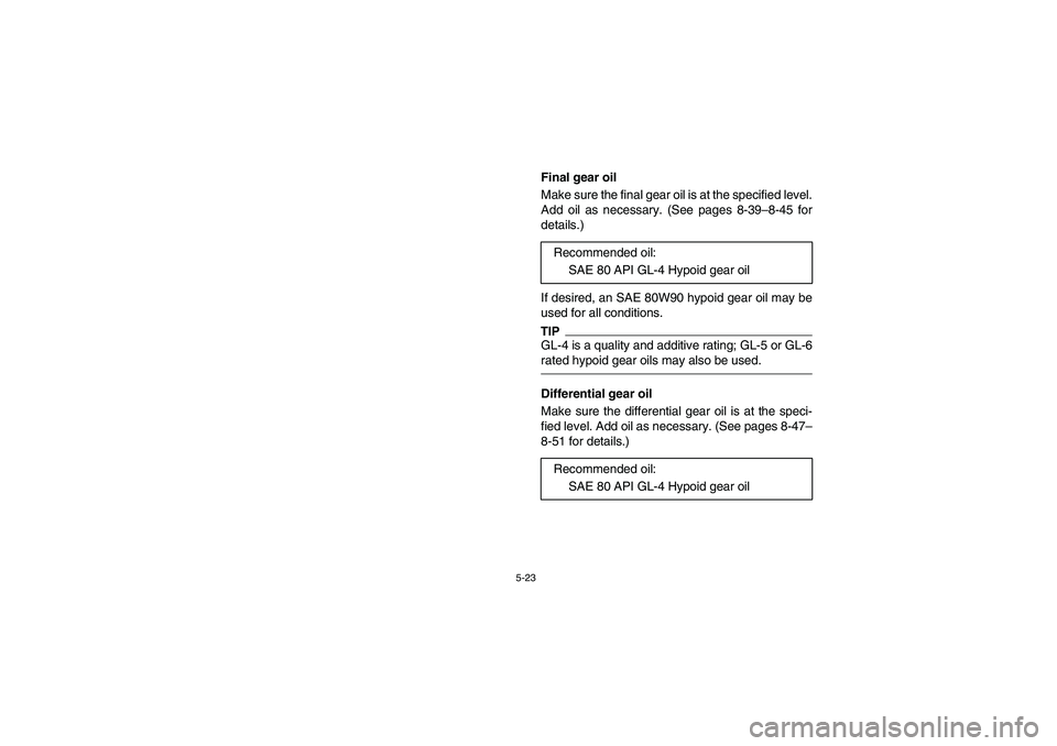 YAMAHA RHINO 700 2009  Owners Manual 5-23
EVU00430
Final gear oil
Make sure the final gear oil is at the specified level.
Add oil as necessary. (See pages 8-39–8-45 for
details.)
If desired, an SAE 80W90 hypoid gear oil may be
used for