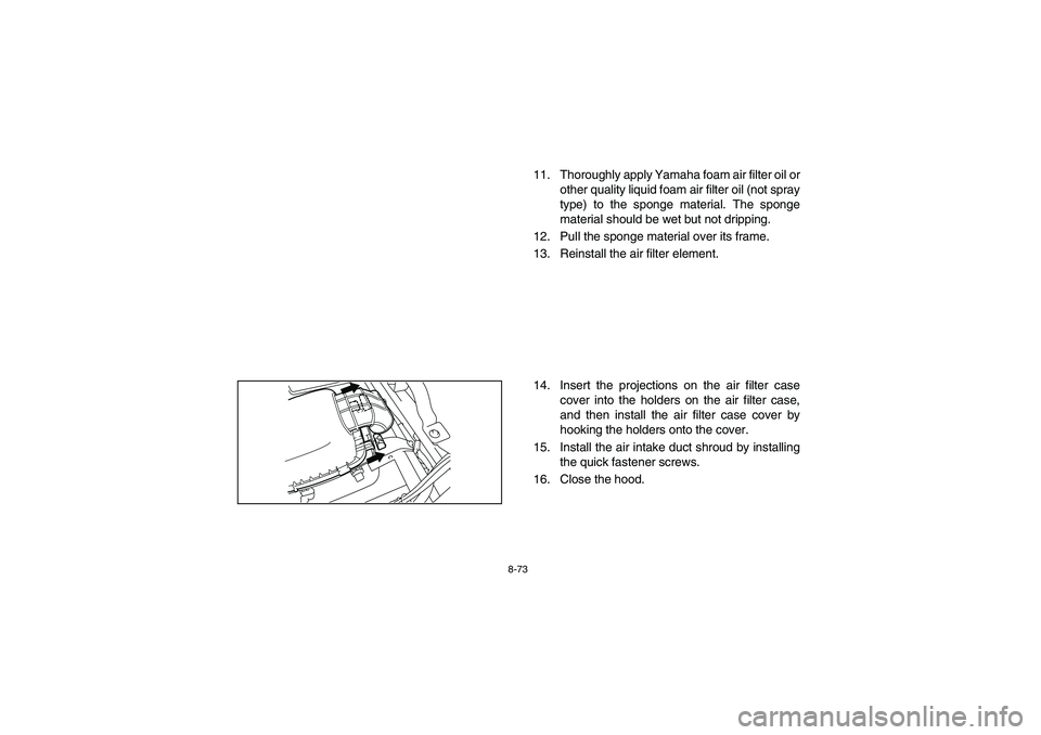 YAMAHA RHINO 700 2009  Notices Demploi (in French) 8-73
11. Thoroughly apply Yamaha foam air filter oil or
other quality liquid foam air filter oil (not spray
type) to the sponge material. The sponge
material should be wet but not dripping.
12. Pull t