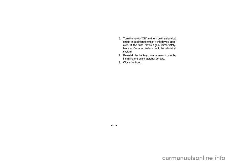 YAMAHA RHINO 700 2009  Notices Demploi (in French) 8-139
6. Turn the key to “ON” and turn on the electrical
circuit in question to check if the device oper-
ates. If the fuse blows again immediately,
have a Yamaha dealer check the electrical
syste