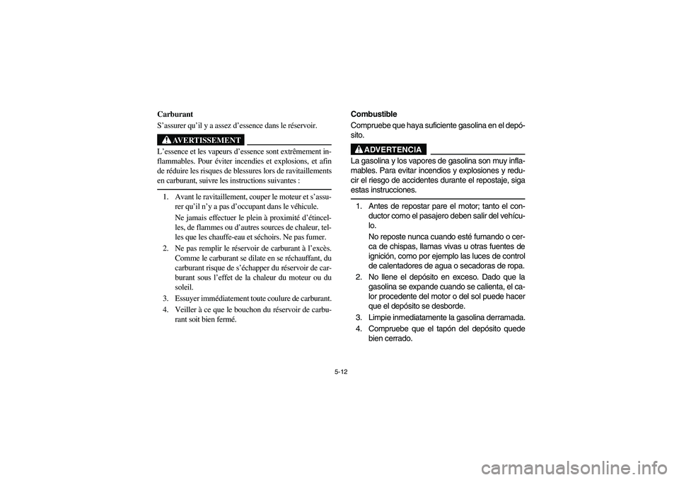 YAMAHA RHINO 700 2009  Manuale de Empleo (in Spanish) 5-12
5B460002
Carburant
S’assurer qu’il y a assez d’essence dans le réservoir.
AVERTISSEMENT
L’essence et les vapeurs d’essence sont extrêmement in-
flammables. Pour éviter incendies et e
