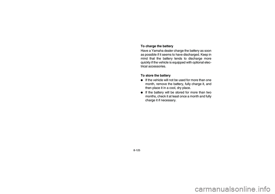 YAMAHA RHINO 700 2009  Manuale de Empleo (in Spanish) 8-125
To charge the battery
Have a Yamaha dealer charge the battery as soon
as possible if it seems to have discharged. Keep in
mind that the battery tends to discharge more
quickly if the vehicle is 