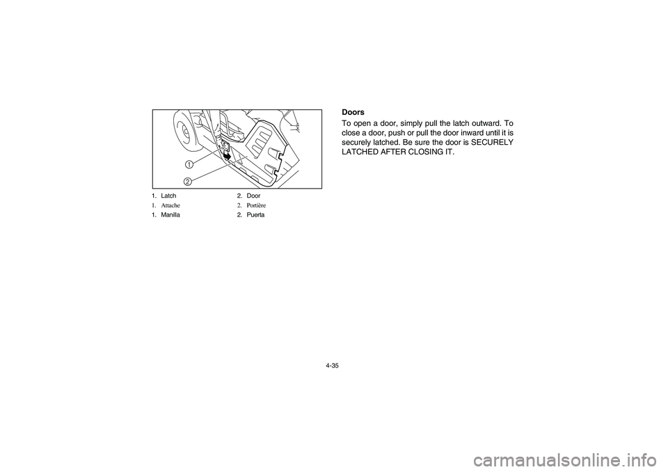 YAMAHA RHINO 700 2008 Owners Manual 4-35 1. Latch 2. Door
1. Attache 2. Portière
1. Manilla 2. Puerta
1
2
Doors
To open a door, simply pull the latch outward. To
close a door, push or pull the door inward until it is
securely latched. YAMAHA RHINO 700 2008 Owners Manual 4-35 1. Latch 2. Door
1. Attache 2. Portière
1. Manilla 2. Puerta
1
2
Doors
To open a door, simply pull the latch outward. To
close a door, push or pull the door inward until it is
securely latched.