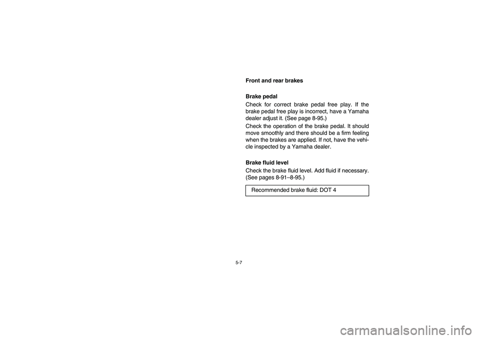 YAMAHA RHINO 700 2008 Owners Manual 5-7
EVU00390
Front and rear brakes
Brake pedal
Check for correct brake pedal free play. If the
brake pedal free play is incorrect, have a Yamaha
dealer adjust it. (See page 8-95.)
Check the operation YAMAHA RHINO 700 2008 Owners Manual 5-7
EVU00390
Front and rear brakes
Brake pedal
Check for correct brake pedal free play. If the
brake pedal free play is incorrect, have a Yamaha
dealer adjust it. (See page 8-95.)
Check the operation
