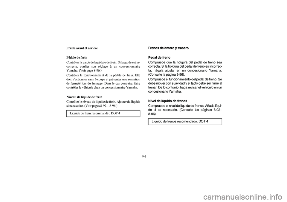 YAMAHA RHINO 700 2008 Owners Manual 5-8
FVU00390
Freins avant et arrière
Pédale de frein
Contrôler la garde de la pédale de frein. Si la garde est in-
correcte, confier son réglage à un concessionnaire
Yamaha. (Voir page 8-96.)
Co YAMAHA RHINO 700 2008 Owners Manual 5-8
FVU00390
Freins avant et arrière
Pédale de frein
Contrôler la garde de la pédale de frein. Si la garde est in-
correcte, confier son réglage à un concessionnaire
Yamaha. (Voir page 8-96.)
Co