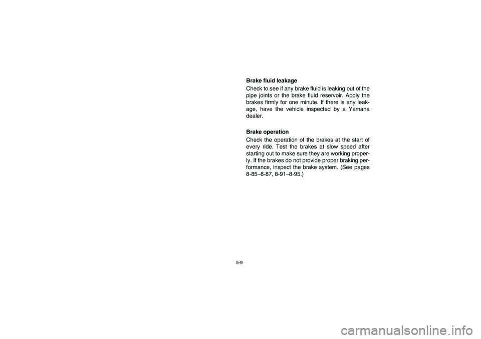 YAMAHA RHINO 700 2008 Owners Manual 5-9
Brake fluid leakage
Check to see if any brake fluid is leaking out of the
pipe joints or the brake fluid reservoir. Apply the
brakes firmly for one minute. If there is any leak-
age, have the vehi YAMAHA RHINO 700 2008 Owners Manual 5-9
Brake fluid leakage
Check to see if any brake fluid is leaking out of the
pipe joints or the brake fluid reservoir. Apply the
brakes firmly for one minute. If there is any leak-
age, have the vehi