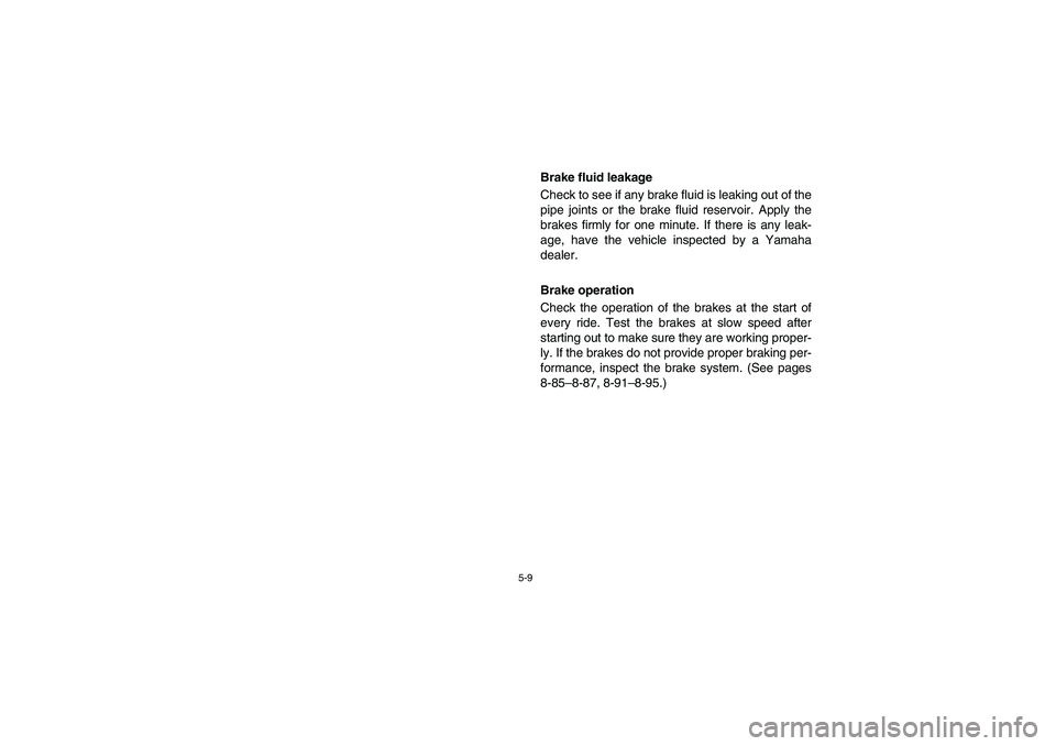 YAMAHA RHINO 700 2008  Owners Manual 5-9
Brake fluid leakage
Check to see if any brake fluid is leaking out of the
pipe joints or the brake fluid reservoir. Apply the
brakes firmly for one minute. If there is any leak-
age, have the vehi