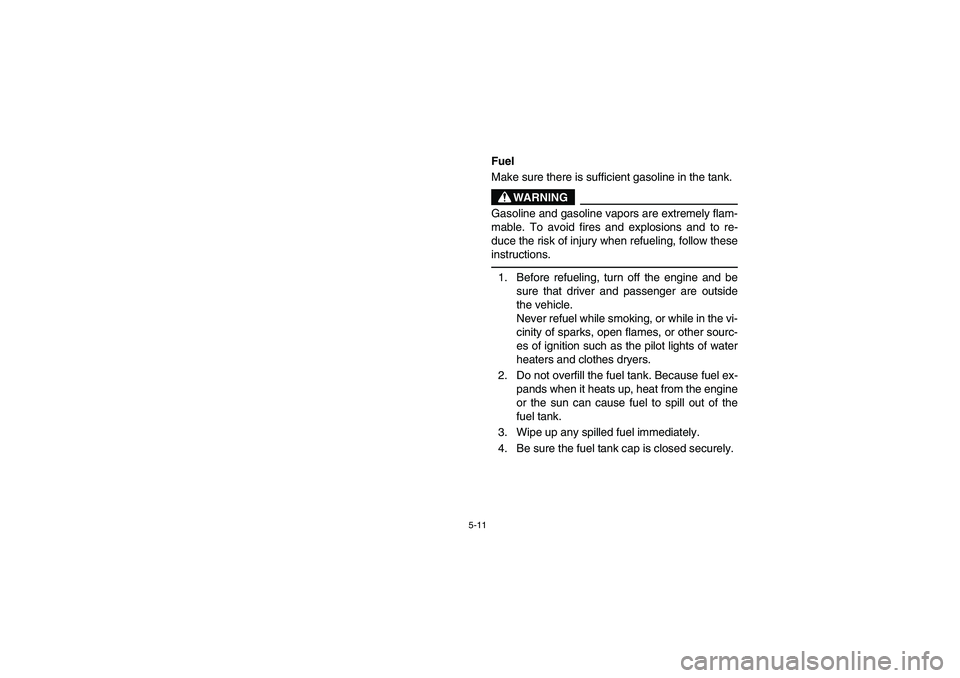 YAMAHA RHINO 700 2008 Owners Manual 5-11
5B460002
Fuel
Make sure there is sufficient gasoline in the tank.
WARNING
Gasoline and gasoline vapors are extremely flam-
mable. To avoid fires and explosions and to re-
duce the risk of injury YAMAHA RHINO 700 2008 Owners Manual 5-11
5B460002
Fuel
Make sure there is sufficient gasoline in the tank.
WARNING
Gasoline and gasoline vapors are extremely flam-
mable. To avoid fires and explosions and to re-
duce the risk of injury