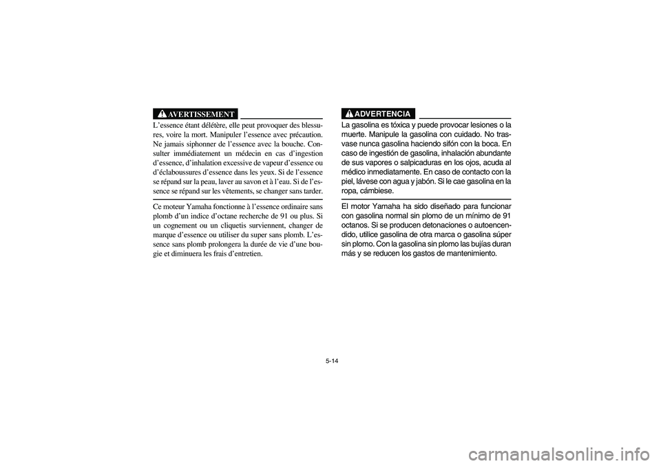 YAMAHA RHINO 700 2008 Owners Manual 5-14
AVERTISSEMENT
L’essence étant délétère, elle peut provoquer des blessu-
res, voire la mort. Manipuler l’essence avec précaution.
Ne jamais siphonner de l’essence avec la bouche. Con-
s YAMAHA RHINO 700 2008 Owners Manual 5-14
AVERTISSEMENT
L’essence étant délétère, elle peut provoquer des blessu-
res, voire la mort. Manipuler l’essence avec précaution.
Ne jamais siphonner de l’essence avec la bouche. Con-
s