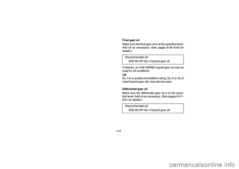 YAMAHA RHINO 700 2008  Owners Manual 5-23
EVU00430
Final gear oil
Make sure the final gear oil is at the specified level.
Add oil as necessary. (See pages 8-39–8-45 for
details.)
If desired, an SAE 80W90 hypoid gear oil may be
used for