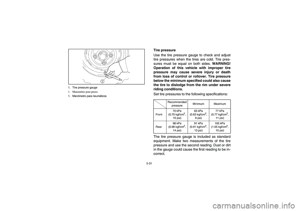 YAMAHA RHINO 700 2008 Owners Manual 5-31 1. Tire pressure gauge
1. Manomètre pour pneus
1. Manómetro para neumáticos
EVU00510
Tire pressure
Use the tire pressure gauge to check and adjust
tire pressures when the tires are cold. Tire YAMAHA RHINO 700 2008 Owners Manual 5-31 1. Tire pressure gauge
1. Manomètre pour pneus
1. Manómetro para neumáticos
EVU00510
Tire pressure
Use the tire pressure gauge to check and adjust
tire pressures when the tires are cold. Tire