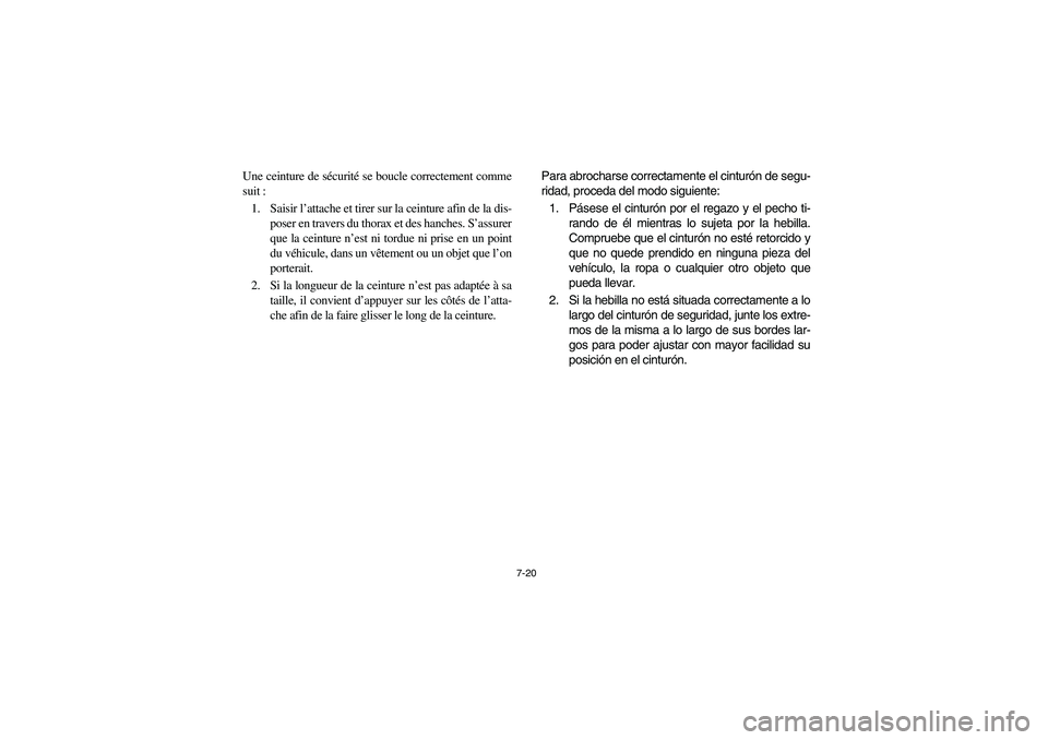 YAMAHA RHINO 700 2008 Owners Manual 7-20
Une ceinture de sécurité se boucle correctement comme
suit :
1. Saisir l’attache et tirer sur la ceinture afin de la dis-
poser en travers du thorax et des hanches. S’assurer
que la ceintur YAMAHA RHINO 700 2008 Owners Manual 7-20
Une ceinture de sécurité se boucle correctement comme
suit :
1. Saisir l’attache et tirer sur la ceinture afin de la dis-
poser en travers du thorax et des hanches. S’assurer
que la ceintur