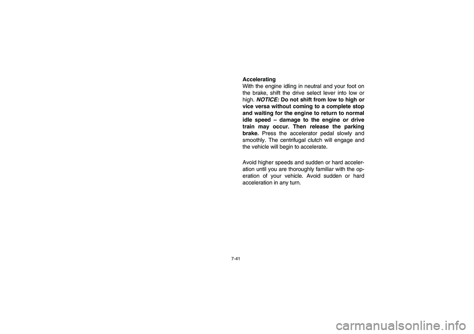 YAMAHA RHINO 700 2008  Owners Manual 7-41
Accelerating
With the engine idling in neutral and your foot on
the brake, shift the drive select lever into low or
high. NOTICE: Do not shift from low to high or
vice versa without coming to a c