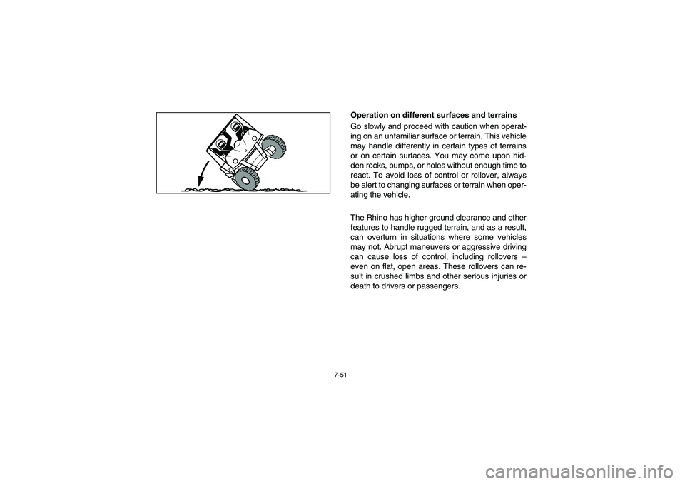 YAMAHA RHINO 700 2008 Owners Manual 7-51
Operation on different surfaces and terrains
Go slowly and proceed with caution when operat-
ing on an unfamiliar surface or terrain. This vehicle
may handle differently in certain types of terra YAMAHA RHINO 700 2008 Owners Manual 7-51
Operation on different surfaces and terrains
Go slowly and proceed with caution when operat-
ing on an unfamiliar surface or terrain. This vehicle
may handle differently in certain types of terra