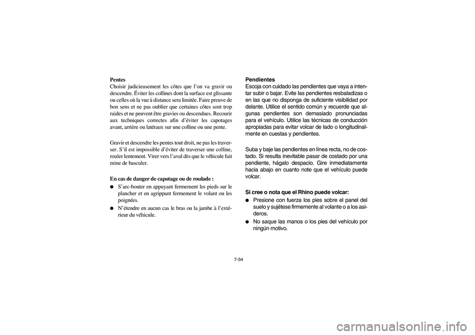 YAMAHA RHINO 700 2008 Owners Manual 7-54
Pentes
Choisir judicieusement les côtes que l’on va gravir ou
descendre. Éviter les collines dont la surface est glissante
ou celles où la vue à distance sera limitée. Faire preuve de
bon YAMAHA RHINO 700 2008 Owners Manual 7-54
Pentes
Choisir judicieusement les côtes que l’on va gravir ou
descendre. Éviter les collines dont la surface est glissante
ou celles où la vue à distance sera limitée. Faire preuve de
bon