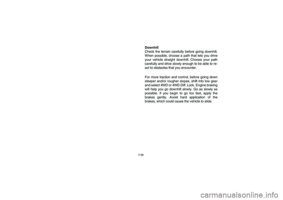 YAMAHA RHINO 700 2008 Owners Manual 7-59
Downhill
Check the terrain carefully before going downhill.
When possible, choose a path that lets you drive
your vehicle straight downhill. Choose your path
carefully and drive slowly enough to YAMAHA RHINO 700 2008 Owners Manual 7-59
Downhill
Check the terrain carefully before going downhill.
When possible, choose a path that lets you drive
your vehicle straight downhill. Choose your path
carefully and drive slowly enough to