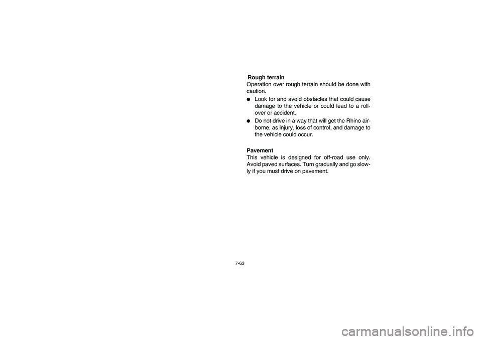 YAMAHA RHINO 700 2008  Owners Manual 7-63
Rough terrain
Operation over rough terrain should be done with
caution.
Look for and avoid obstacles that could cause
damage to the vehicle or could lead to a roll-
over or accident.

Do not dr