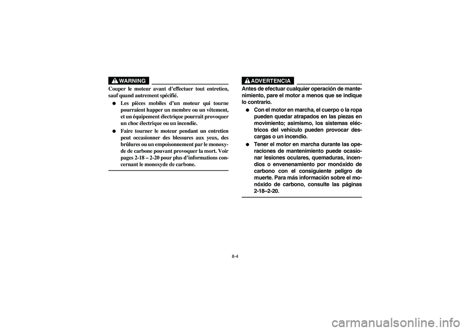 YAMAHA RHINO 700 2008  Owners Manual 8-4
WARNING
Couper le moteur avant d’effectuer tout entretien,
sauf quand autrement spécifié.
Les pièces mobiles d’un moteur qui tourne
pourraient happer un membre ou un vêtement,
et un équi