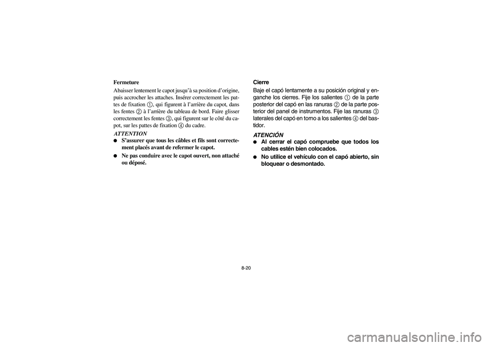 YAMAHA RHINO 700 2008  Owners Manual 8-20
Fermeture
Abaisser lentement le capot jusqu’à sa position d’origine,
puis accrocher les attaches. Insérer correctement les pat-
tes de fixation 1, qui figurent à l’arrière du capot, dan