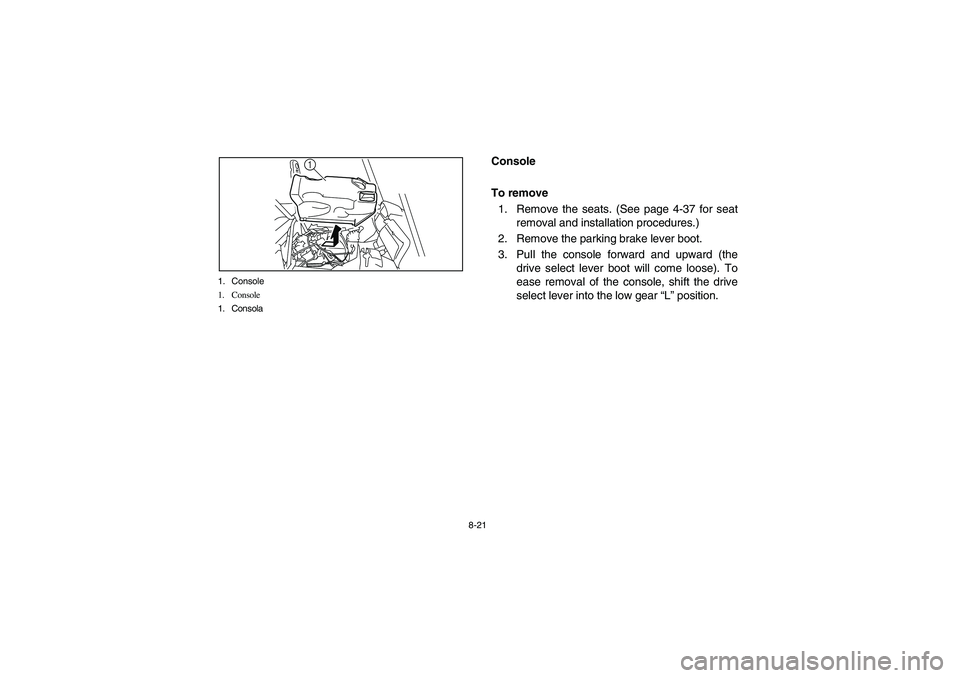 YAMAHA RHINO 700 2008  Owners Manual 8-21 1. Console
1. Console
1. Consola
1
5B410011
Console
To remove
1. Remove the seats. (See page 4-37 for seat
removal and installation procedures.)
2. Remove the parking brake lever boot.
3. Pull th