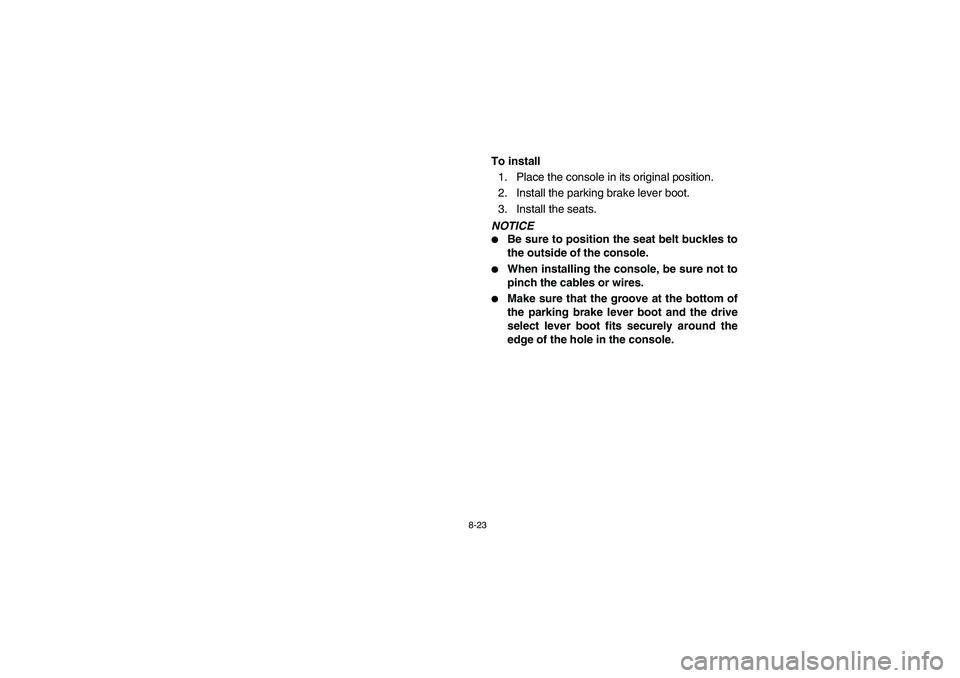 YAMAHA RHINO 700 2008  Owners Manual 8-23
To install
1. Place the console in its original position.
2. Install the parking brake lever boot.
3. Install the seats.NOTICE
Be sure to position the seat belt buckles to
the outside of the con